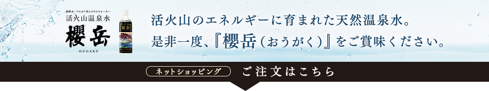 活火山のエネルギーに育まれた天然温泉水。是非一度、『櫻岳（おうがく）』をご賞味ください。