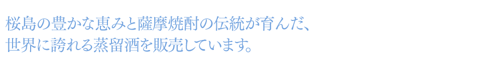 桜島の豊かな恵みと薩摩焼酎の伝統が育んだ、世界に誇れる蒸留酒を販売しています。