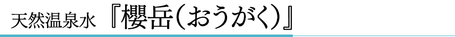 天然温泉水　『櫻岳（おうがく）』