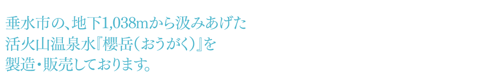 垂水市の、地下1,038mから汲みあげた活火山温泉水『櫻岳（おうがく）』を製造・販売しております。